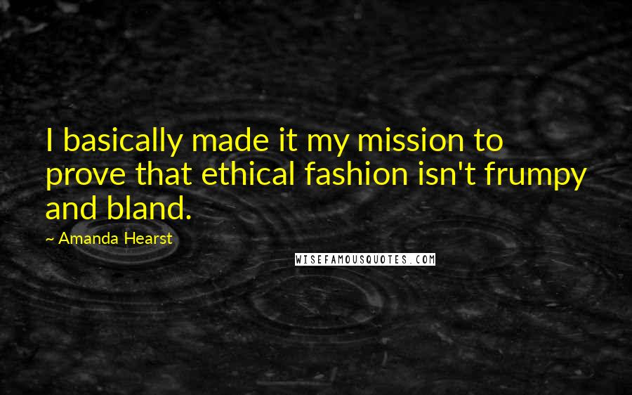 Amanda Hearst quotes: I basically made it my mission to prove that ethical fashion isn't frumpy and bland.