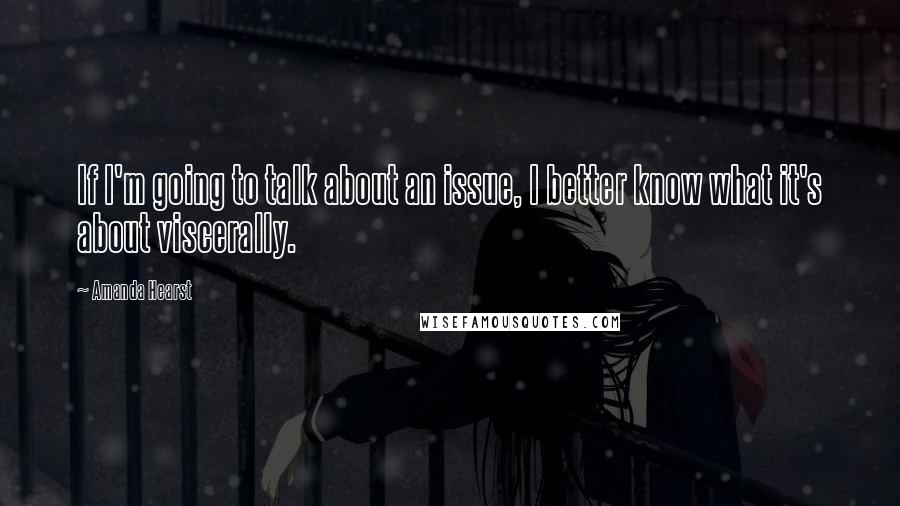 Amanda Hearst quotes: If I'm going to talk about an issue, I better know what it's about viscerally.
