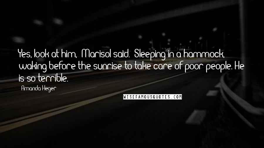 Amanda Heger quotes: Yes, look at him," Marisol said. "Sleeping in a hammock, waking before the sunrise to take care of poor people. He is so terrible.