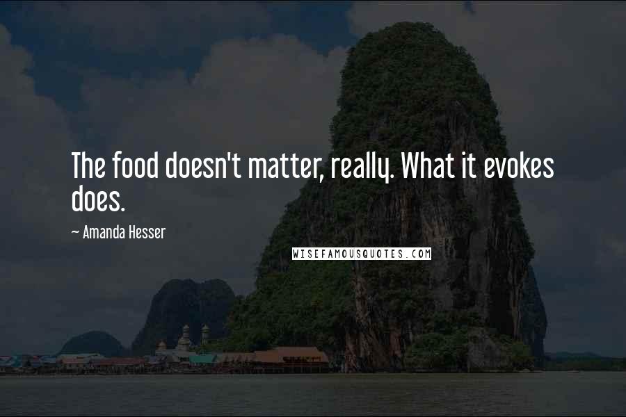 Amanda Hesser quotes: The food doesn't matter, really. What it evokes does.