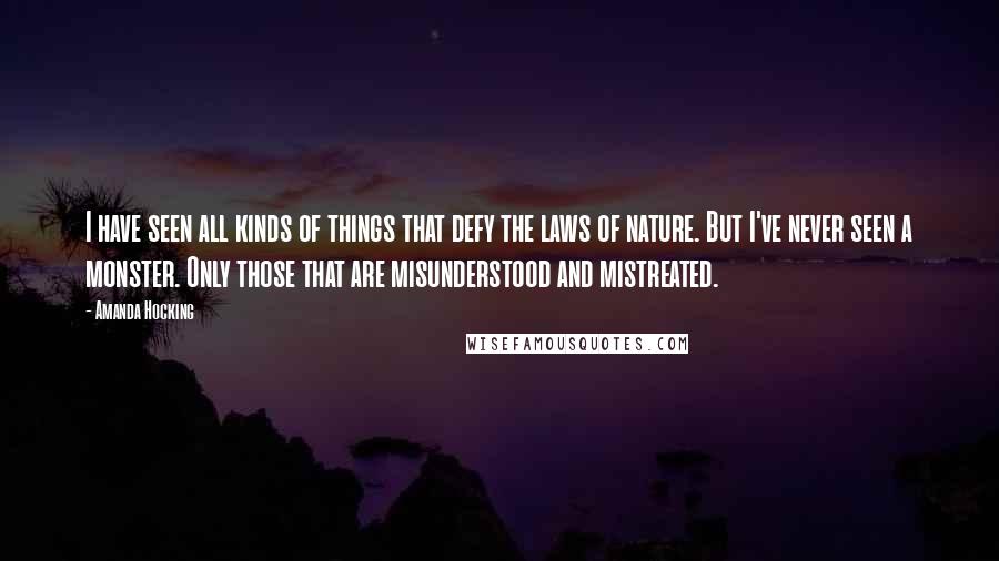 Amanda Hocking quotes: I have seen all kinds of things that defy the laws of nature. But I've never seen a monster. Only those that are misunderstood and mistreated.