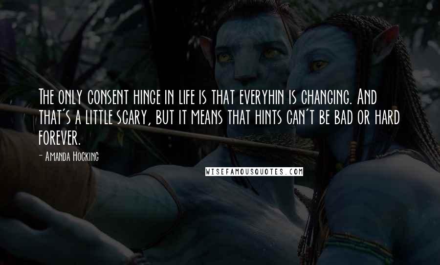 Amanda Hocking quotes: The only consent hinge in life is that everyhin is changing. And that's a little scary, but it means that hints can't be bad or hard forever.