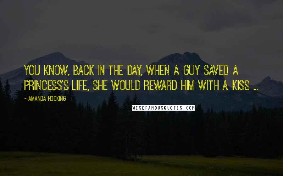 Amanda Hocking quotes: You know, back in the day, when a guy saved a Princess's life, she would reward him with a kiss ...