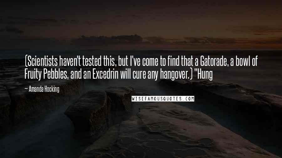 Amanda Hocking quotes: (Scientists haven't tested this, but I've come to find that a Gatorade, a bowl of Fruity Pebbles, and an Excedrin will cure any hangover.) "Hung