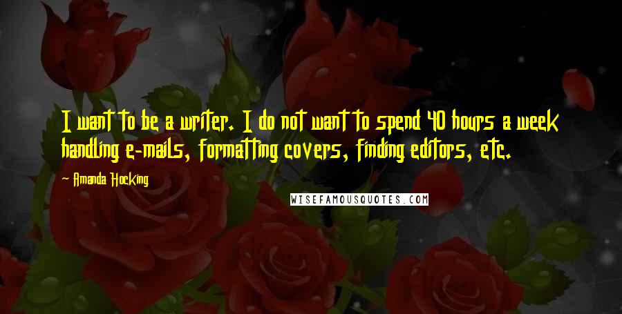 Amanda Hocking quotes: I want to be a writer. I do not want to spend 40 hours a week handling e-mails, formatting covers, finding editors, etc.