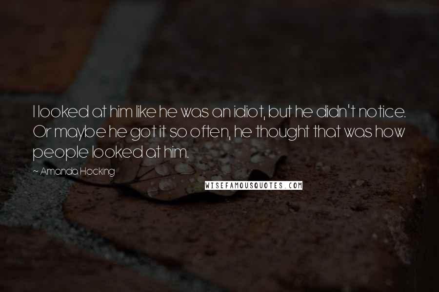 Amanda Hocking quotes: I looked at him like he was an idiot, but he didn't notice. Or maybe he got it so often, he thought that was how people looked at him.