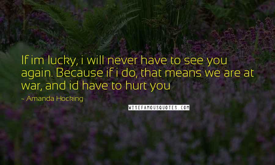 Amanda Hocking quotes: If im lucky, i will never have to see you again. Because if i do, that means we are at war, and id have to hurt you