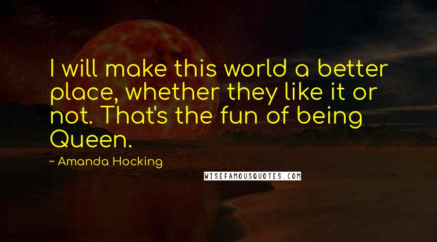 Amanda Hocking quotes: I will make this world a better place, whether they like it or not. That's the fun of being Queen.