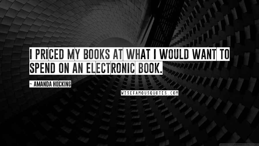 Amanda Hocking quotes: I priced my books at what I would want to spend on an electronic book.