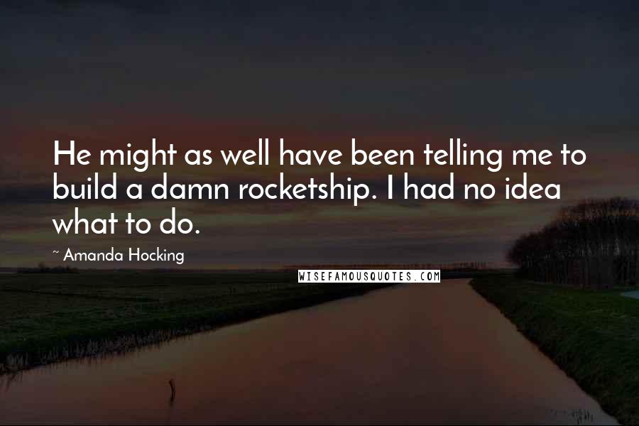 Amanda Hocking quotes: He might as well have been telling me to build a damn rocketship. I had no idea what to do.