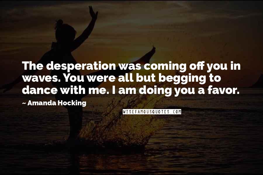 Amanda Hocking quotes: The desperation was coming off you in waves. You were all but begging to dance with me. I am doing you a favor.