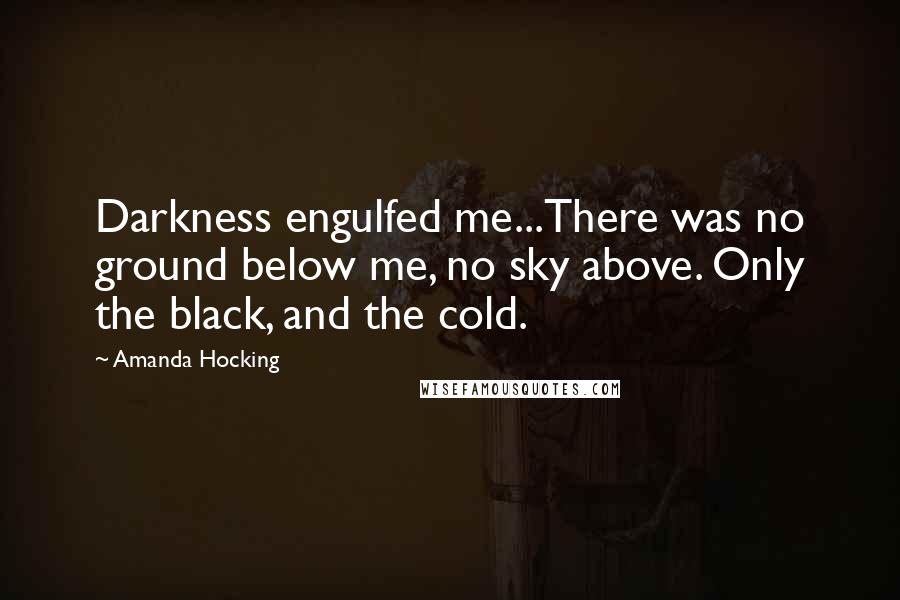 Amanda Hocking quotes: Darkness engulfed me...There was no ground below me, no sky above. Only the black, and the cold.