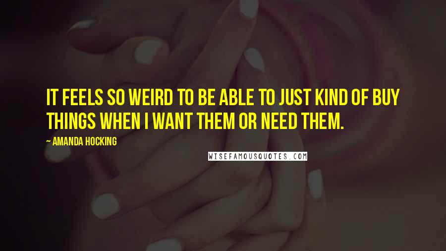 Amanda Hocking quotes: It feels so weird to be able to just kind of buy things when I want them or need them.