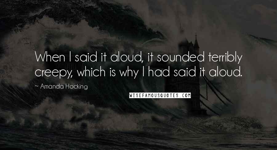 Amanda Hocking quotes: When I said it aloud, it sounded terribly creepy, which is why I had said it aloud.