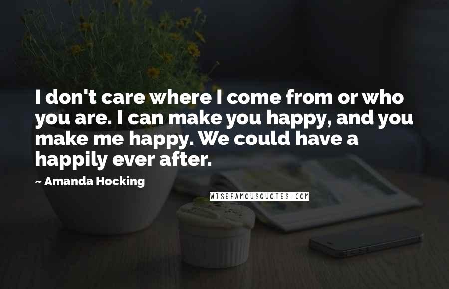 Amanda Hocking quotes: I don't care where I come from or who you are. I can make you happy, and you make me happy. We could have a happily ever after.