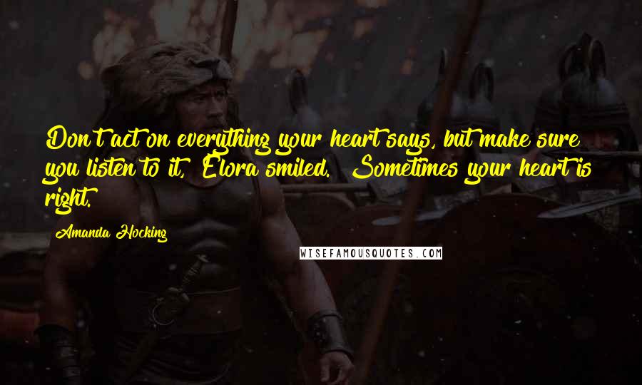 Amanda Hocking quotes: Don't act on everything your heart says, but make sure you listen to it," Elora smiled. "Sometimes your heart is right.