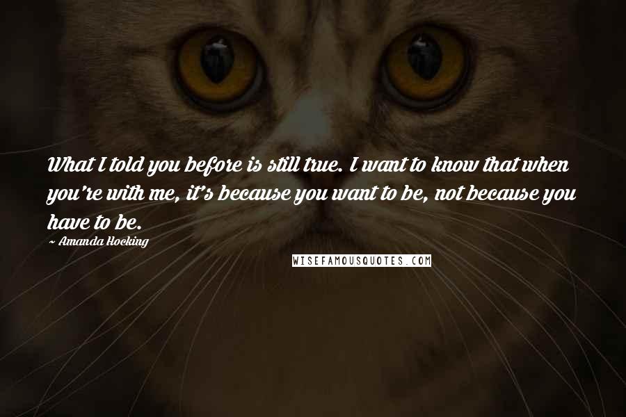 Amanda Hocking quotes: What I told you before is still true. I want to know that when you're with me, it's because you want to be, not because you have to be.