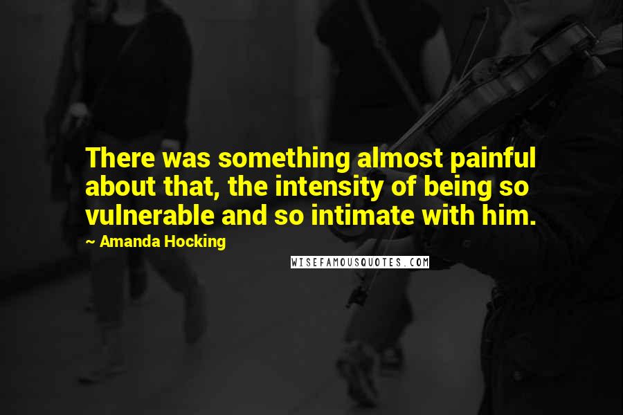 Amanda Hocking quotes: There was something almost painful about that, the intensity of being so vulnerable and so intimate with him.