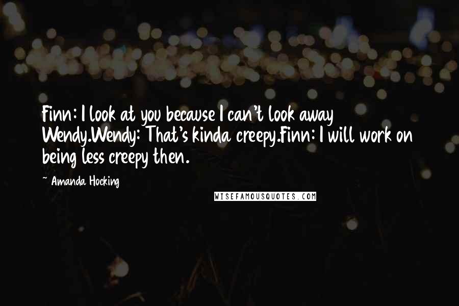 Amanda Hocking quotes: Finn: I look at you because I can't look away Wendy.Wendy: That's kinda creepy.Finn: I will work on being less creepy then.