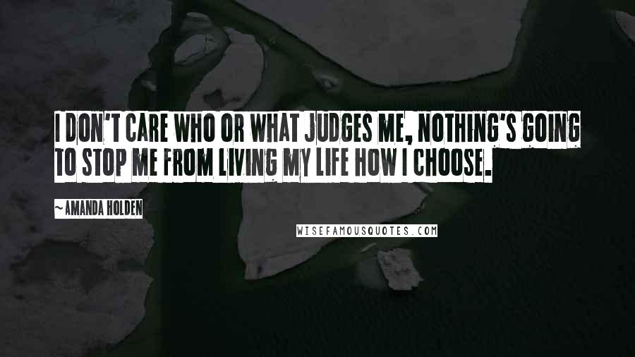 Amanda Holden quotes: I don't care who or what judges me, nothing's going to stop me from living my life how I choose.