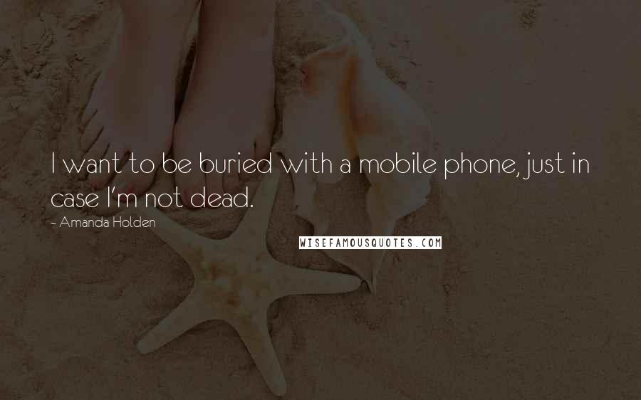 Amanda Holden quotes: I want to be buried with a mobile phone, just in case I'm not dead.