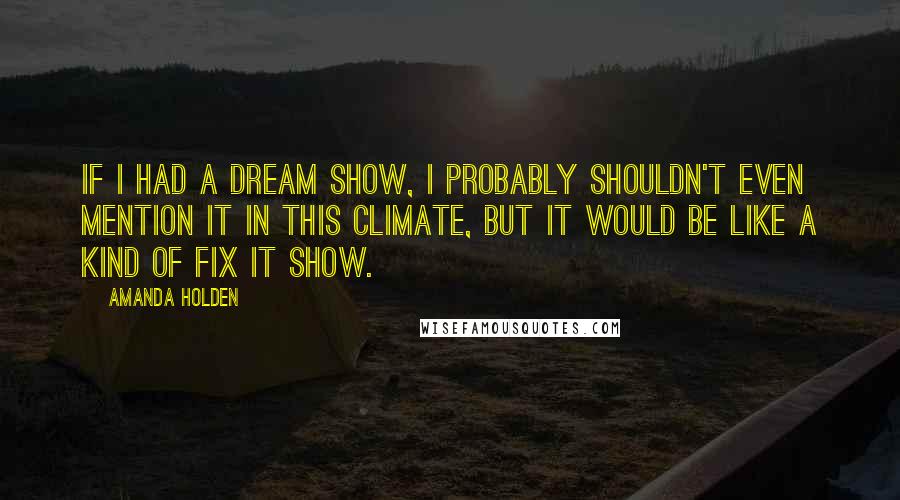 Amanda Holden quotes: If I had a dream show, I probably shouldn't even mention it in this climate, but it would be like a kind of Fix It show. Amanda Holden quotes: If I had a dream show, I probably shouldn't even mention it in this climate, but it would be like a kind of Fix It show.