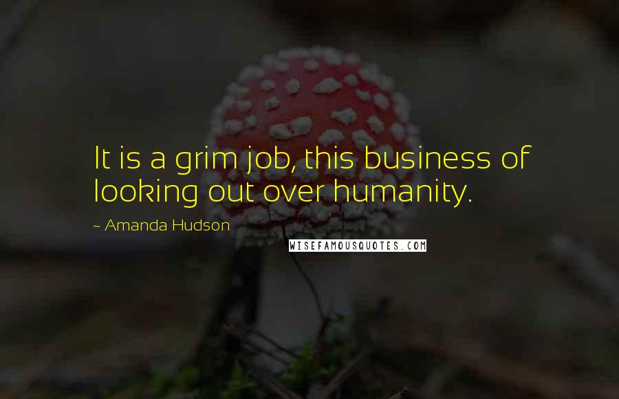 Amanda Hudson quotes: It is a grim job, this business of looking out over humanity.