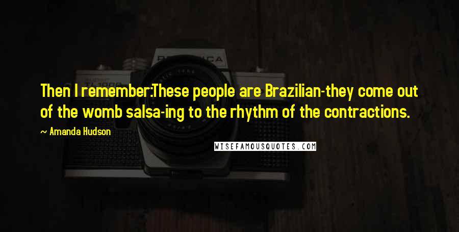 Amanda Hudson quotes: Then I remember:These people are Brazilian-they come out of the womb salsa-ing to the rhythm of the contractions.