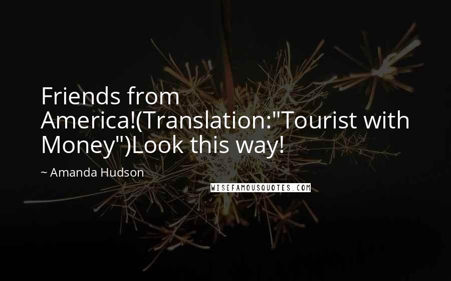Amanda Hudson quotes: Friends from America!(Translation:"Tourist with Money")Look this way!