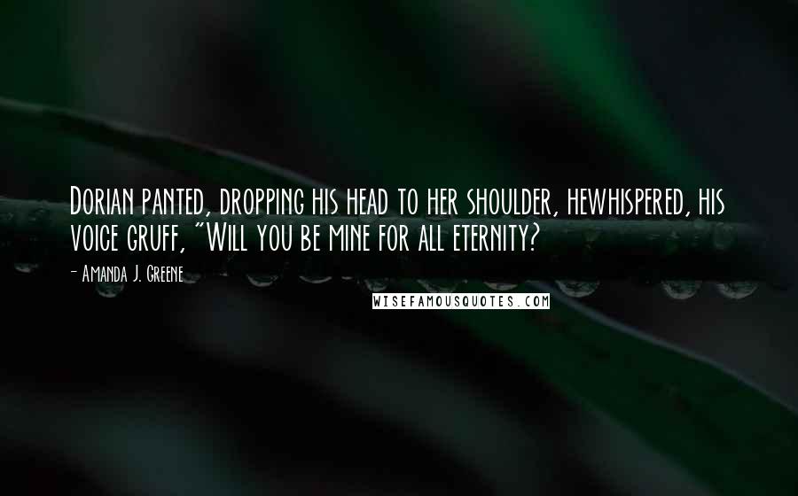 Amanda J. Greene quotes: Dorian panted, dropping his head to her shoulder, hewhispered, his voice gruff, "Will you be mine for all eternity?