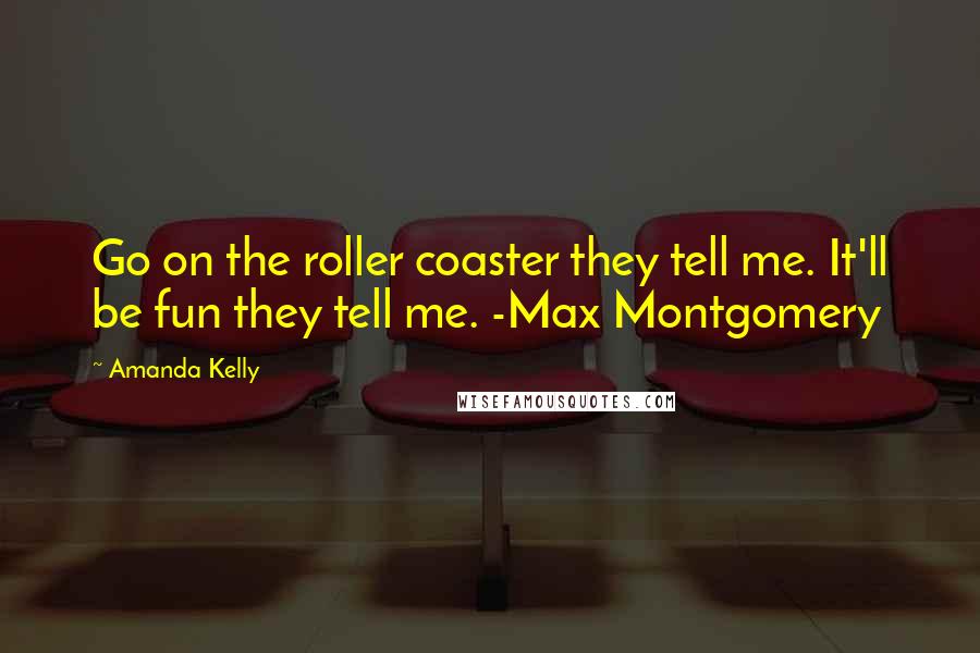 Amanda Kelly quotes: Go on the roller coaster they tell me. It'll be fun they tell me. -Max Montgomery