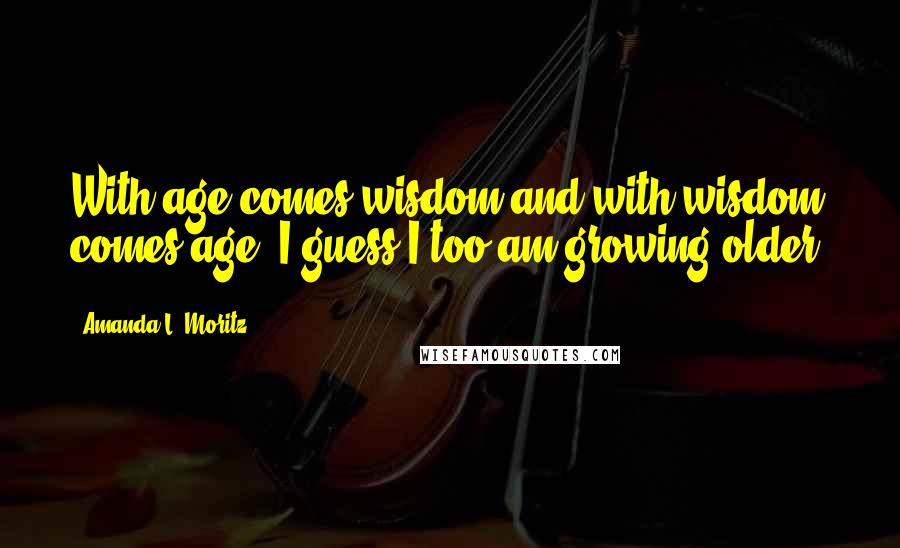 Amanda L. Moritz quotes: With age comes wisdom and with wisdom comes age. I guess I too am growing older.