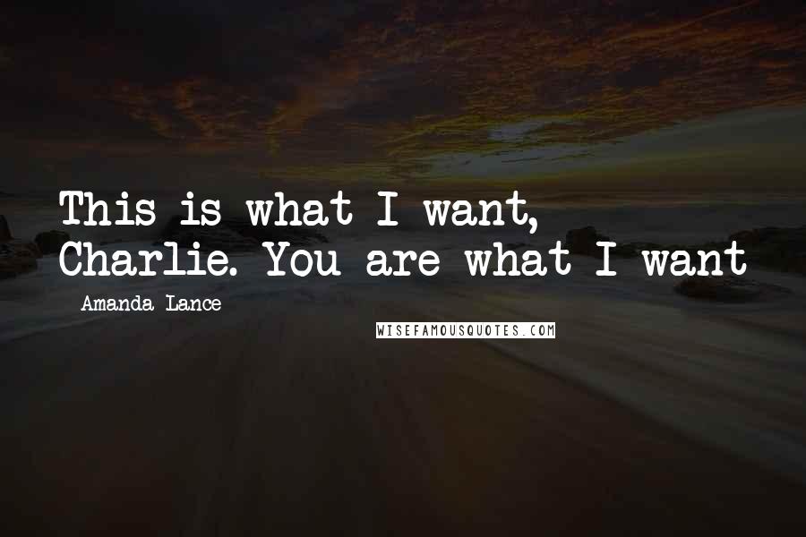 Amanda Lance quotes: This is what I want, Charlie. You are what I want