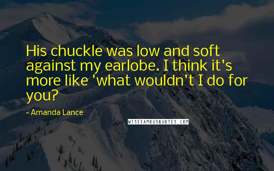 Amanda Lance quotes: His chuckle was low and soft against my earlobe. I think it's more like 'what wouldn't I do for you?