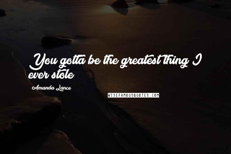 Amanda Lance quotes: You gotta be the greatest thing I ever stole