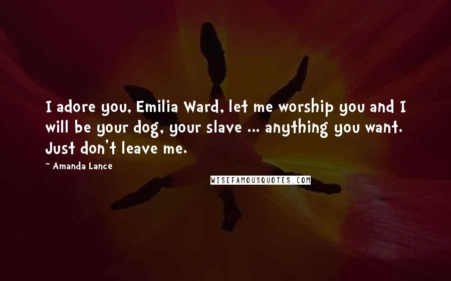 Amanda Lance quotes: I adore you, Emilia Ward, let me worship you and I will be your dog, your slave ... anything you want. Just don't leave me.