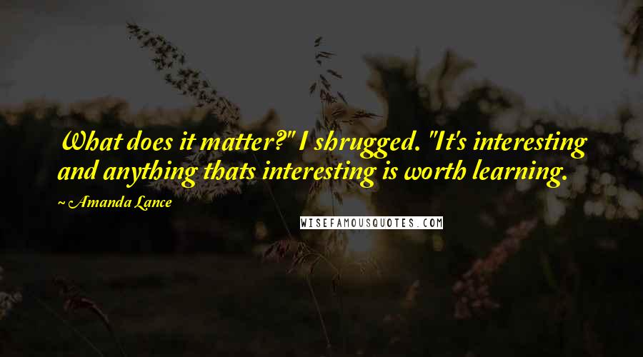 Amanda Lance quotes: What does it matter?" I shrugged. "It's interesting and anything thats interesting is worth learning.