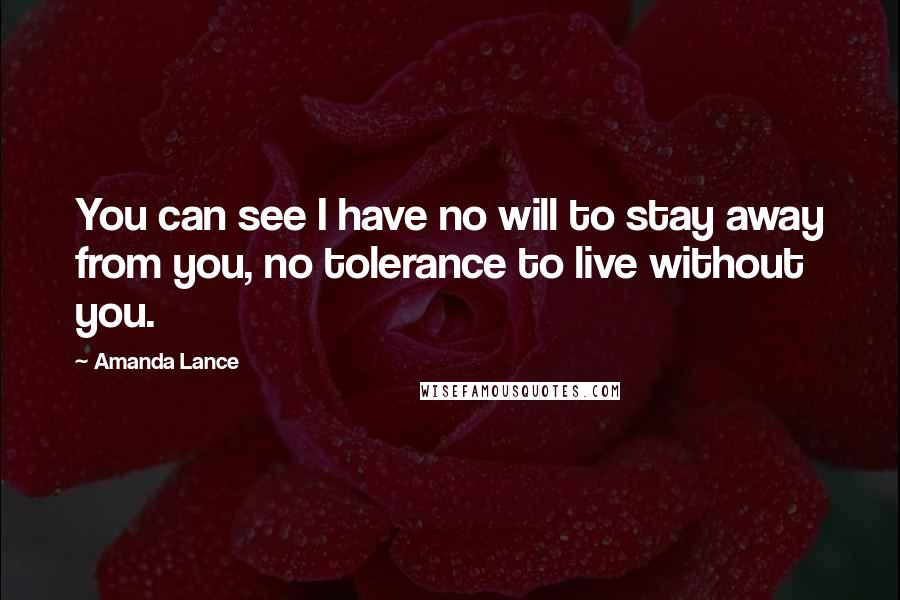 Amanda Lance quotes: You can see I have no will to stay away from you, no tolerance to live without you.