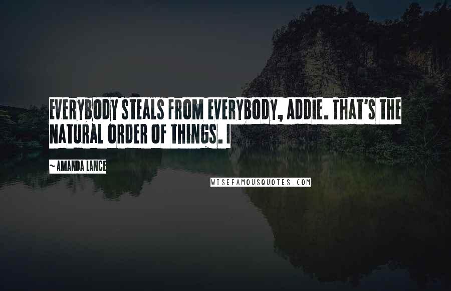 Amanda Lance quotes: Everybody steals from everybody, Addie. That's the natural order of things. I