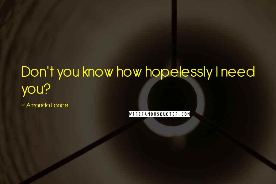 Amanda Lance quotes: Don't you know how hopelessly I need you?