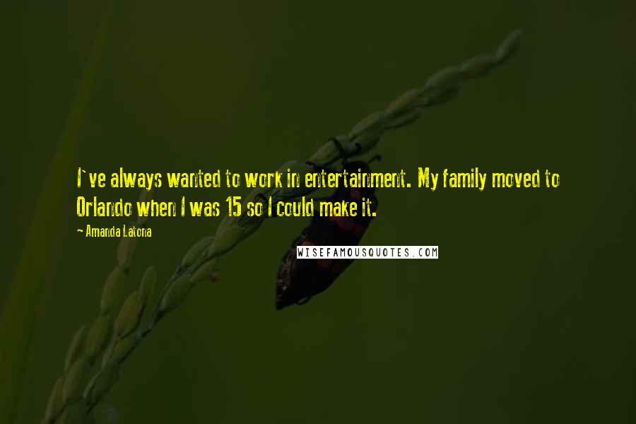 Amanda Latona quotes: I've always wanted to work in entertainment. My family moved to Orlando when I was 15 so I could make it.