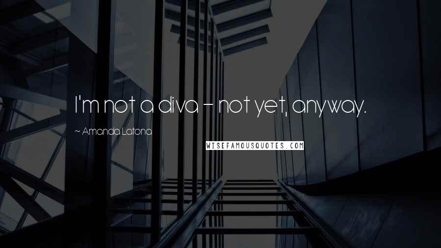 Amanda Latona quotes: I'm not a diva - not yet, anyway. Amanda Latona quotes: I'm not a diva - not yet, anyway.