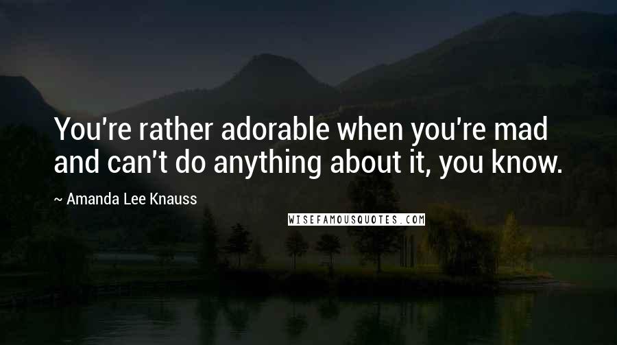 Amanda Lee Knauss quotes: You're rather adorable when you're mad and can't do anything about it, you know.