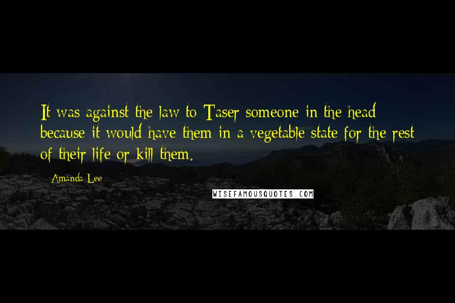 Amanda Lee quotes: It was against the law to Taser someone in the head because it would have them in a vegetable state for the rest of their life or kill them.