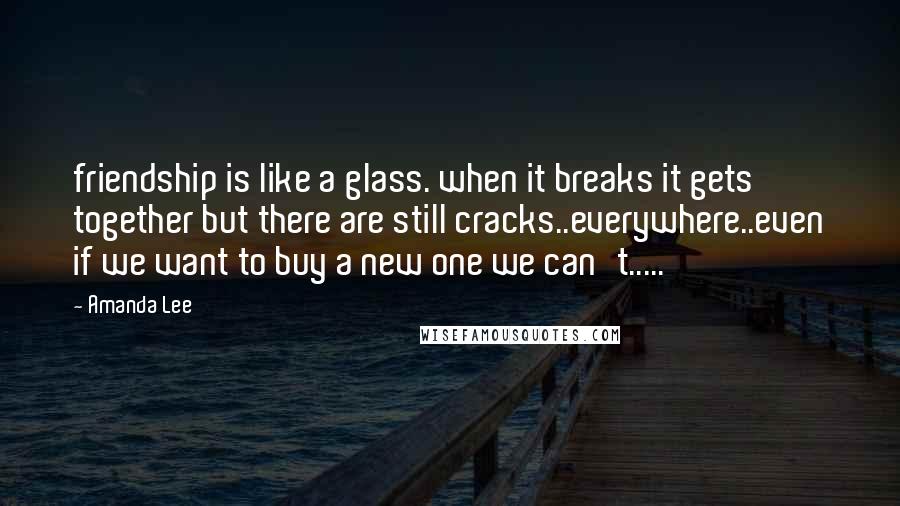 Amanda Lee quotes: friendship is like a glass. when it breaks it gets together but there are still cracks..everywhere..even if we want to buy a new one we can't.....