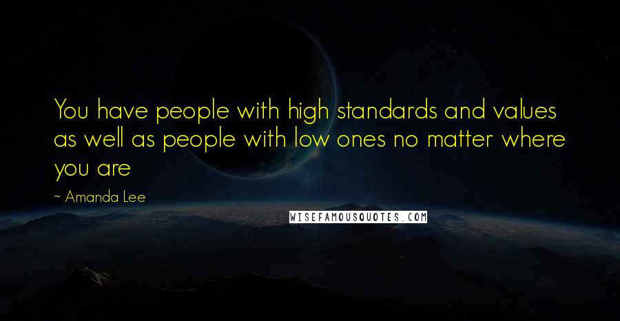 Amanda Lee quotes: You have people with high standards and values as well as people with low ones no matter where you are Amanda Lee quotes: You have people with high standards and values as well as people with low ones no matter where you are