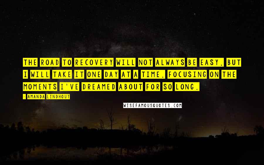 Amanda Lindhout quotes: The road to recovery will not always be easy, but I will take it one day at a time, focusing on the moments I've dreamed about for so long.