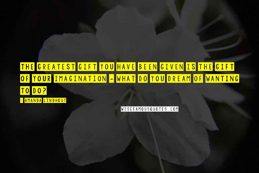 Amanda Lindhout quotes: The greatest gift you have been given is the gift of your imagination - what do you dream of wanting to do? Amanda Lindhout quotes: The greatest gift you have been given is the gift of your imagination - what do you dream of wanting to do?