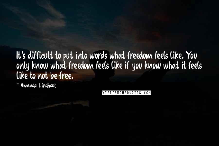 Amanda Lindhout quotes: It's difficult to put into words what freedom feels like. You only know what freedom feels like if you know what it feels like to not be free.