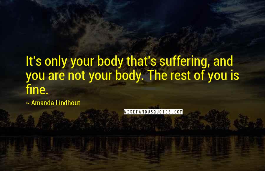 Amanda Lindhout quotes: It's only your body that's suffering, and you are not your body. The rest of you is fine.